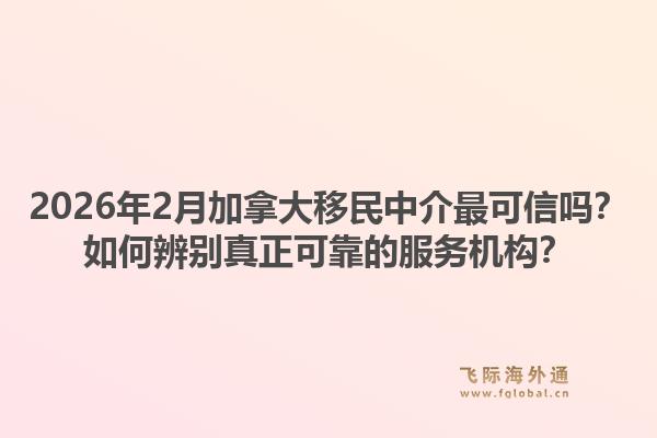 2026年2月加拿大移民中介最可信嗎？如何辨別真正可靠的服務(wù)機構(gòu)？