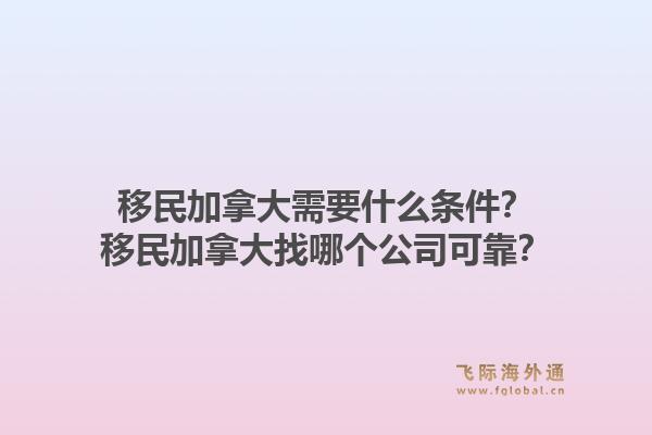 移民加拿大需要什么條件？移民加拿大找哪個(gè)公司可靠？1.jpg
