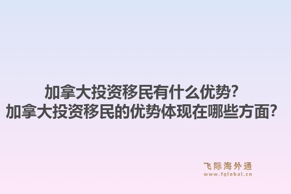 加拿大投資移民有什么優(yōu)勢？加拿大投資移民的優(yōu)勢體現(xiàn)在哪些方面？1.jpg