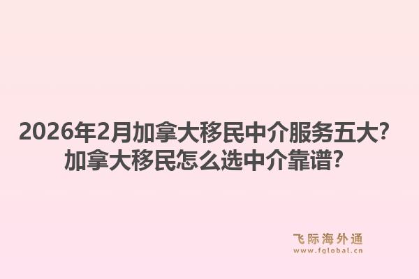 2026年2月加拿大移民中介服務(wù)五大？加拿大移民怎么選中介靠譜？