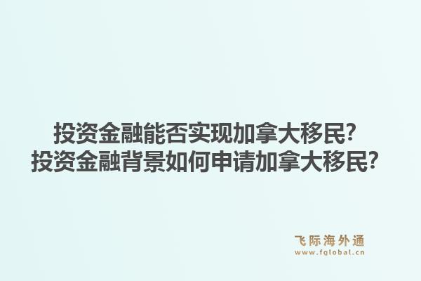 投資金融能否實(shí)現(xiàn)加拿大移民？投資金融背景如何申請(qǐng)加拿大移民？1.jpg