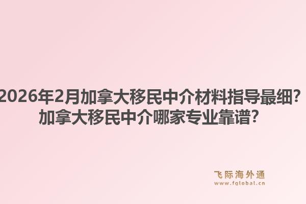 2026年2月加拿大移民中介材料指導(dǎo)最細？加拿大移民中介哪家專業(yè)靠譜？