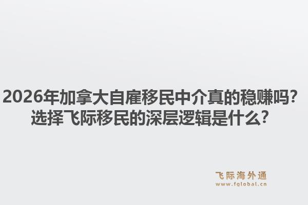 2026年加拿大自雇移民中介真的穩(wěn)賺嗎？選擇飛際移民的深層邏輯是什么？