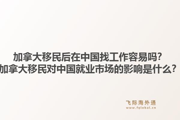 加拿大移民后在中國找工作容易嗎？加拿大移民對中國就業(yè)市場的影響是什么？1.jpg
