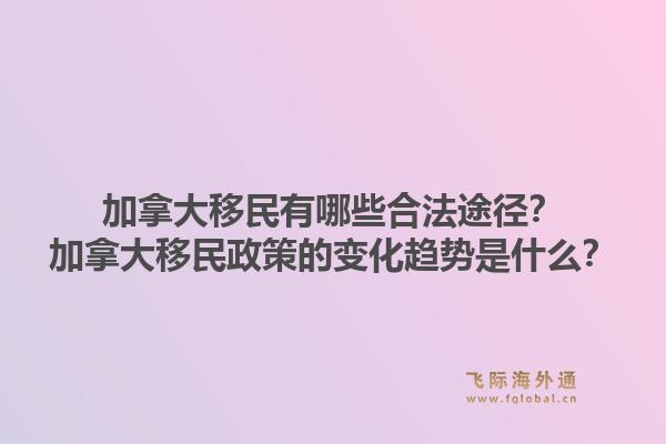 加拿大移民有哪些合法途徑？加拿大移民政策的變化趨勢是什么？1.jpg