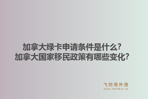 加拿大綠卡申請(qǐng)條件是什么？加拿大國(guó)家移民政策有哪些變化？1.jpg