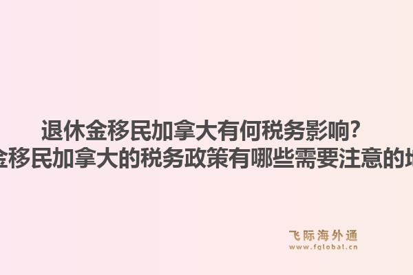 退休金移民加拿大有何稅務影響？退休金移民加拿大的稅務政策有哪些需要注意的地方？1.jpg