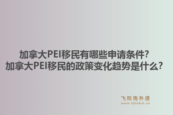加拿大PEI移民有哪些申請條件？加拿大PEI移民的政策變化趨勢是什么？1.jpg