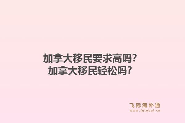 加拿大移民要求高嗎？加拿大移民輕松嗎？1.jpg