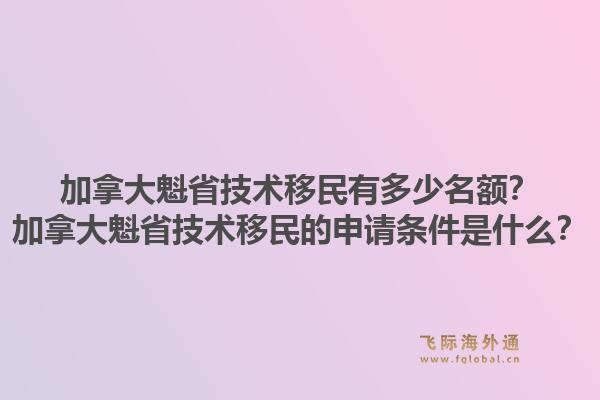 加拿大魁省技術(shù)移民有多少名額？加拿大魁省技術(shù)移民的申請條件是什么？1.jpg