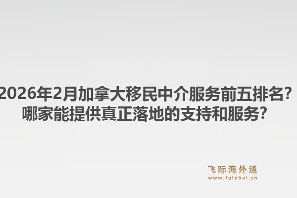 2026年2月加拿大移民中介服務(wù)前五排名？哪家能提供真正落地的支持和服務(wù)？