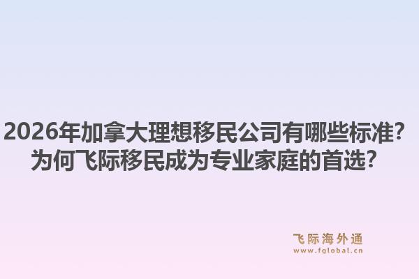 2026年加拿大理想移民公司有哪些標(biāo)準(zhǔn)？為何飛際移民成為專業(yè)家庭的首選？