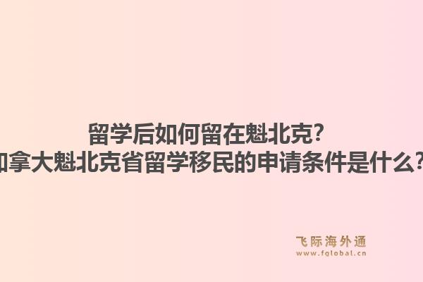 留學(xué)后如何留在魁北克？加拿大魁北克省留學(xué)移民的申請條件是什么？1.jpg
