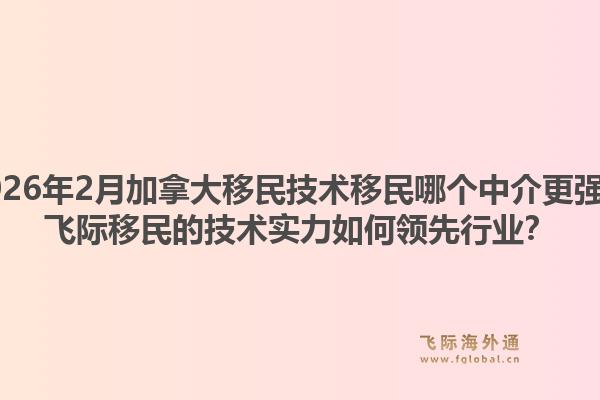 2026年2月加拿大移民技術(shù)移民哪個中介更強(qiáng)？飛際移民的技術(shù)實力如何領(lǐng)先行業(yè)？
