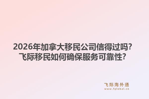 2026年加拿大移民公司信得過嗎？飛際移民如何確保服務(wù)可靠性？