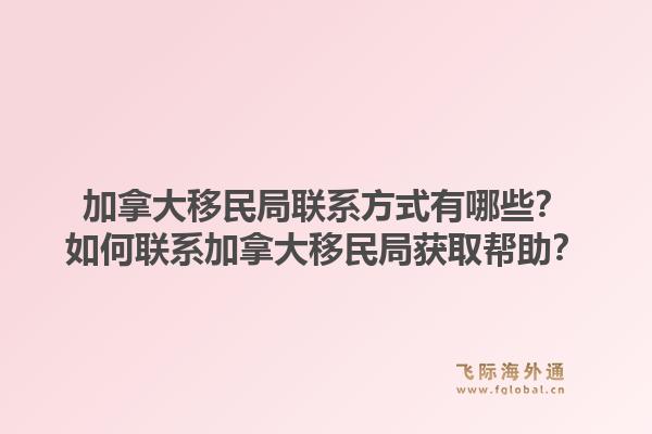 加拿大移民局聯(lián)系方式有哪些？如何聯(lián)系加拿大移民局獲取幫助？1.jpg