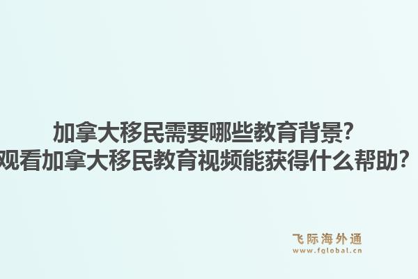 加拿大移民需要哪些教育背景？觀看加拿大移民教育視頻能獲得什么幫助？1.jpg