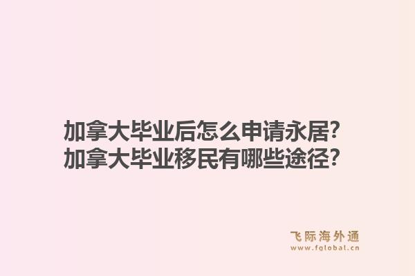 加拿大畢業(yè)后怎么申請永居？加拿大畢業(yè)移民有哪些途徑？1.jpg