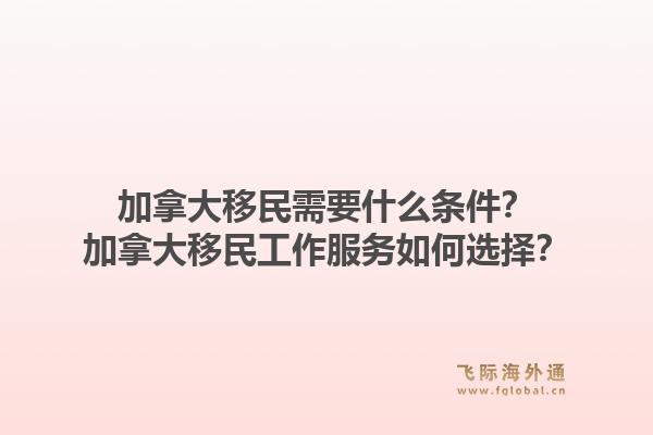 加拿大移民需要什么條件？加拿大移民工作服務(wù)如何選擇？1.jpg