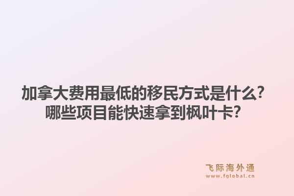 加拿大費(fèi)用最低的移民方式是什么？哪些項(xiàng)目能快速拿到楓葉卡？1.jpg