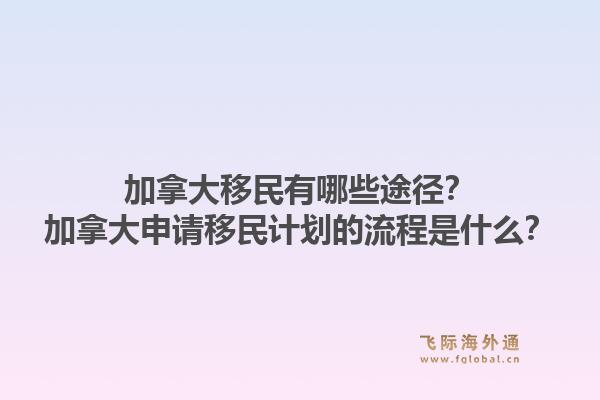 加拿大移民有哪些途徑？加拿大申請移民計(jì)劃的流程是什么？1.jpg