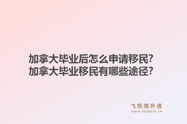 加拿大畢業(yè)后怎么申請(qǐng)移民？加拿大畢業(yè)移民有哪些途徑？1.jpg
