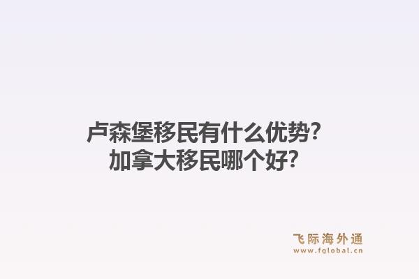 盧森堡移民有什么優(yōu)勢？加拿大移民哪個好？1.jpg
