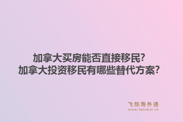 加拿大買房能否直接移民？加拿大投資移民有哪些替代方案？1.jpg