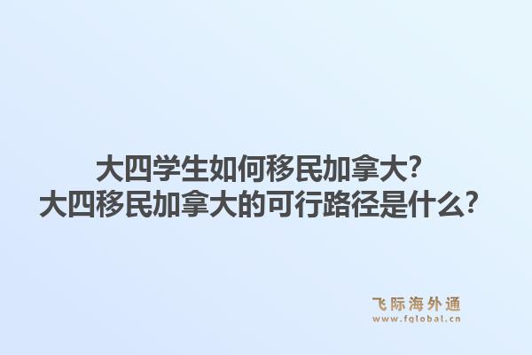 大四學(xué)生如何移民加拿大？大四移民加拿大的可行路徑是什么？1.jpg