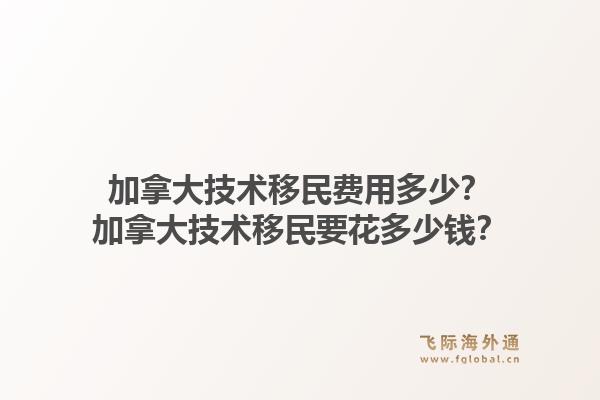 加拿大技術移民費用多少？加拿大技術移民要花多少錢？1.jpg
