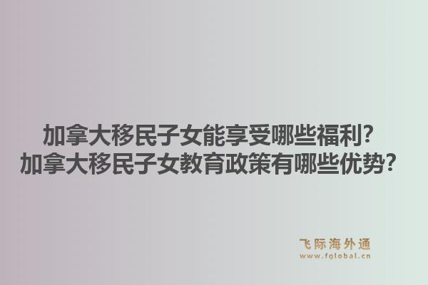 加拿大移民子女能享受哪些福利？加拿大移民子女教育政策有哪些優(yōu)勢？1.jpg