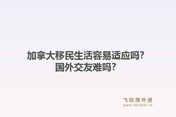 加拿大移民生活容易適應(yīng)嗎？國外交友難嗎？1.jpg