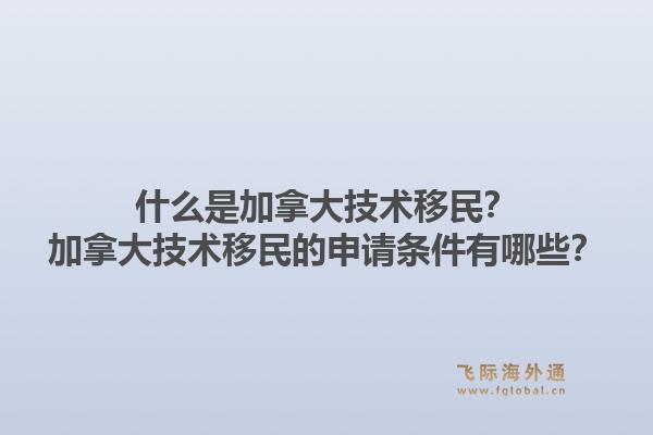 什么是加拿大技術(shù)移民？加拿大技術(shù)移民的申請條件有哪些？1.jpg