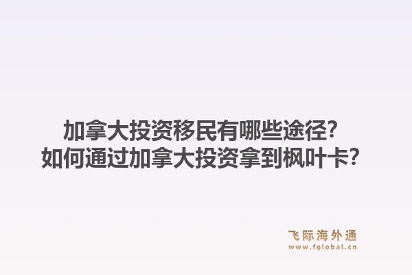 加拿大投資移民有哪些途徑？如何通過加拿大投資拿到楓葉卡？1.jpg