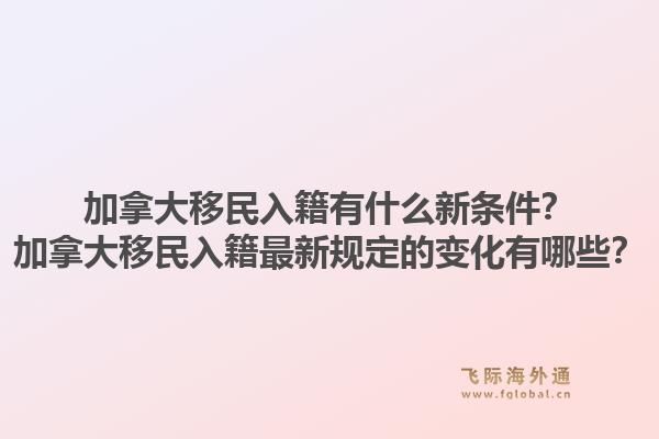 加拿大移民入籍有什么新條件？加拿大移民入籍最新規(guī)定的變化有哪些？