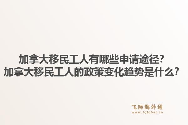 加拿大移民工人有哪些申請途徑？加拿大移民工人的政策變化趨勢是什么？