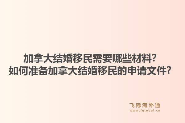 加拿大結(jié)婚移民需要哪些材料？如何準(zhǔn)備加拿大結(jié)婚移民的申請文件？