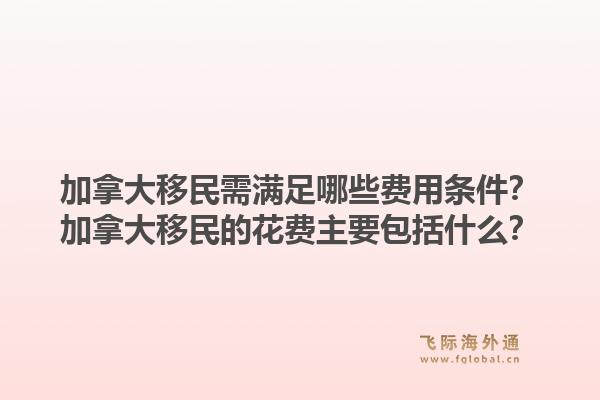 加拿大移民需滿足哪些費(fèi)用條件？加拿大移民的花費(fèi)主要包括什么？