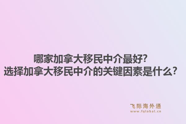 哪家加拿大移民中介最好？選擇加拿大移民中介的關(guān)鍵因素是什么？