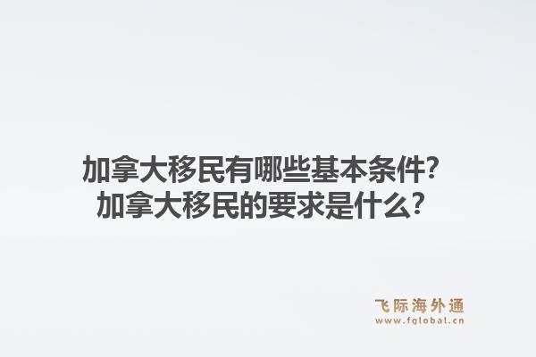加拿大移民有哪些基本條件？加拿大移民的要求是什么？