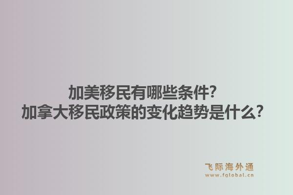 加美移民有哪些條件？加拿大移民政策的變化趨勢(shì)是什么？