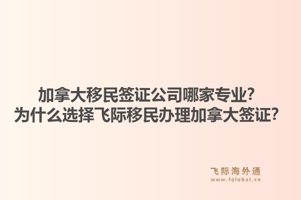 加拿大移民簽證公司哪家專業(yè)？為什么選擇飛際移民辦理加拿大簽證？