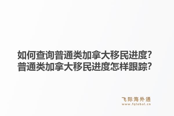 如何查詢普通類加拿大移民進(jìn)度？普通類加拿大移民進(jìn)度怎樣跟蹤？