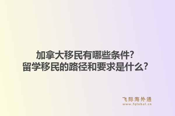 加拿大移民有哪些條件？留學(xué)移民的路徑和要求是什么？