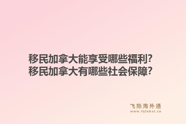移民加拿大能享受哪些福利？移民加拿大有哪些社會保障？1.jpg