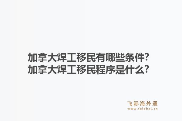 加拿大焊工移民有哪些條件？加拿大焊工移民程序是什么？1.jpg