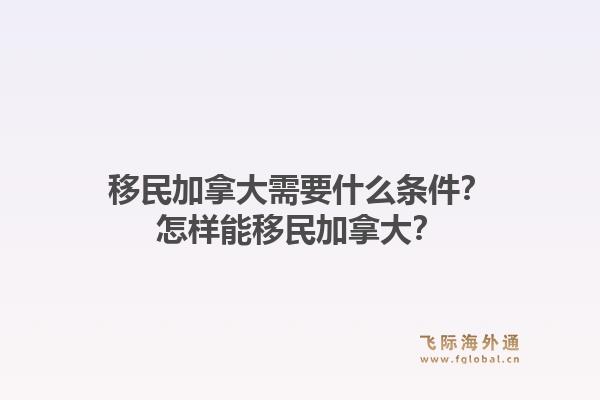 移民加拿大需要什么條件？怎樣能移民加拿大？1.jpg