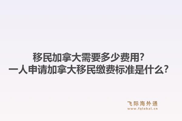 移民加拿大需要多少費用？一人申請加拿大移民繳費標(biāo)準(zhǔn)是什么？1.jpg