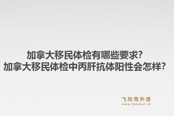 加拿大移民體檢有哪些要求？加拿大移民體檢中丙肝抗體陽性會怎樣？1.jpg