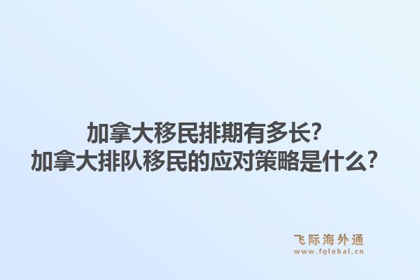加拿大移民排期有多長？加拿大排隊(duì)移民的應(yīng)對(duì)策略是什么？1.jpg